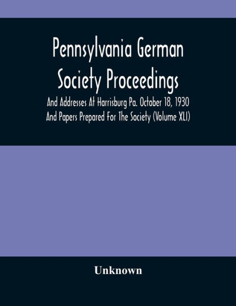 Pennsylvania German Society Proceedings And Addresses At Harrisburg Pa. October 18, 1930 And Papers Prepared For The Society (Volume XLI)