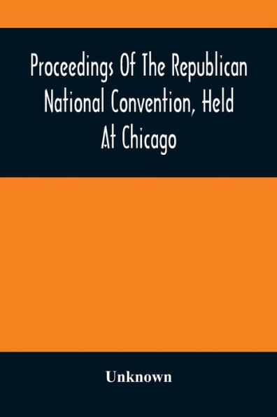 Proceedings Of The Republican National Convention, Held At Chicago, Illinois, Wednesday, Thursday, Friday, Saturday, Monday, And Tuesday, June 2D, 3D, 4Th, 5Th, 7Th And 8Th, 1880. Resulting In The Following Nominations: For President, James A. Garfield, O