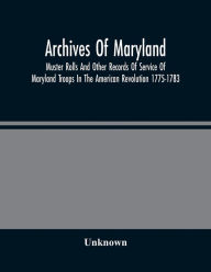 Title: Archives Of Maryland; Muster Rolls And Other Records Of Service Of Maryland Troops In The American Revolution 1775-1783, Author: Unknown