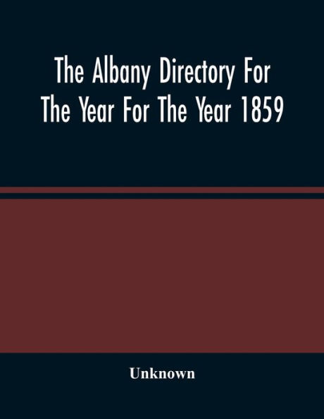 The Albany Directory For The Year For The Year 1859: Containing A General Directory Of The Citizens, A Business Directory, And Other Miscellaneous Matter
