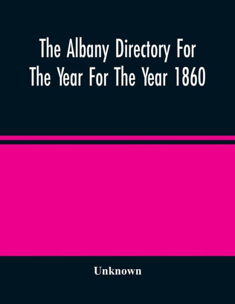 The Albany Directory For The Year For The Year 1860: Containing A General Directory Of The Citizens, A Business Directory, And Other Miscellaneous Matter