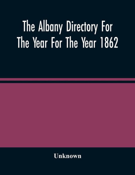 The Albany Directory For The Year For The Year 1862: Containing A General Directory Of The Citizens, A Business Directory, A Record Of The City Government Its Institutions