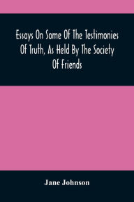 Title: Essays On Some Of The Testimonies Of Truth, As Held By The Society Of Friends, Author: Jane Johnson