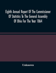 Title: Eighth Annual Report Of The Commissioner Of Statistics To The General Assembly Of Ohio For The Year 1864, Author: Unknown