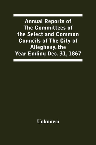 Annual Reports Of The Committees Of The Select And Common Councils Of The City Of Allegheny, With The Report Of The City Controller And Other City Officers, Also, Statements Of The Accounts Of The Various City Officers, Report Of The Directors Of The Poor