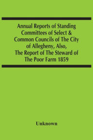 Title: Annual Reports Of Standing Committees Of Select & Common Councils Of The City Of Allegheny, Also, The Report Of The Steward Of The Poor Farm 1859, Author: Unknown