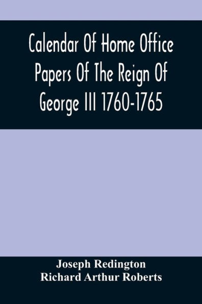 Calendar Of Home Office Papers Of The Reign Of George Iii 1760-1765 ; Preserved In Her Majesty'S Public Record Office