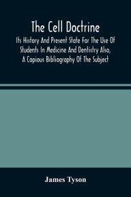 Title: The Cell Doctrine: Its History And Present State For The Use Of Students In Medicine And Dentistry Also, A Copious Bibliography Of The Subject, Author: James Tyson