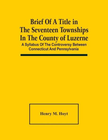 Brief Of A Title In The Seventeen Townships In The County Of Luzerne: A Syllabus Of The Controversy Between Connecticut And Pennsylvania