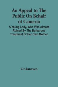 Title: An Appeal To The Public On Behalf Of Cameria: A Young Lady, Who Was Almost Ruined By The Barbarous Treatment Of Her Own Mother, Author: Unknown