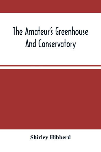 The Amateur'S Greenhouse And Conservatory: A Handy Guide To The Construction And Management Of Planthouses, And The Selection, Cultivation, And Improvement Of Ornamental Greenhouse And Conservatory Plants