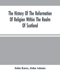 Title: The History Of The Reformation Of Religion Within The Realm Of Scotland: Containing The Manner And By What Persons The Light Of Christ'S Gospel Has Been Manifested Unto This Realm, After That Horrible And Universal Defection From The Truth Which Has Come, Author: John Knox