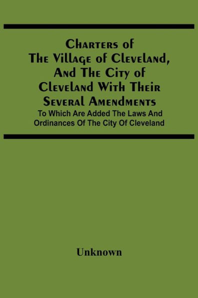 Charters Of The Village Of Cleveland, And The City Of Cleveland With Their Several Amendments; To Which Are Added The Laws And Ordinances Of The City Of Cleveland