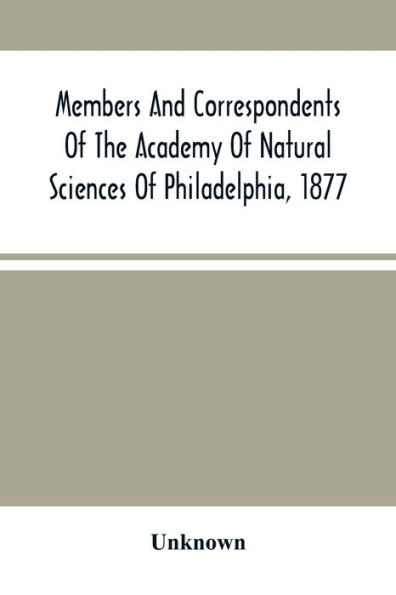Members And Correspondents Of The Academy Of Natural Sciences Of Philadelphia, 1877