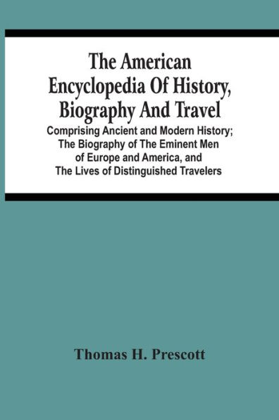 The American Encyclopedia Of History, Biography And Travel: Comprising Ancient And Modern History ; The Biography Of The Eminent Men Of Europe And America, And The Lives Of Distinguished Travelers