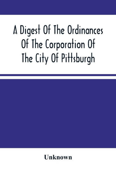 A Digest Of The Ordinances Of The Corporation Of The City Of Pittsburgh: And Of The Acts Of Assembly Relating Thereto