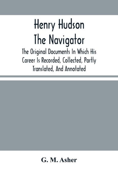 Henry Hudson The Navigator: The Original Documents In Which His Career Is Recorded, Collected, Partly Translated, And Annotated