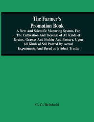 Title: The Farmer'S Promotion Book, A New And Scientific Manuring System, For The Cultivation And Increase Of All Kinds Of Grains, Grasses And Fodder And Pasture, Upon All Kinds Of Soil Proved By Actual Experiments And Based On Evident Truths, Author: C. G. Reinhold