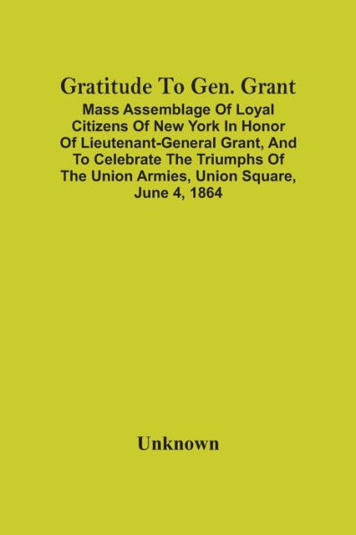 Gratitude To Gen. Grant: Mass Assemblage Of Loyal Citizens Of New York In Honor Of Lieutenant-General Grant, And To Celebrate The Triumphs Of The Union Armies, Union Square, June 4, 1864
