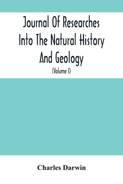 Journal Of Researches Into The Natural History And Geology Of The Countries Visited During The Voyage Of H.M.S. Beagle Round The World: Under The Command Of Capt. Fitz Roy, R.N. (Volume I)