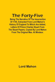 Title: The Forty-Five; Being The Narrative Of The Insurrection Of 1745, Extracted From Lord Mahon'S History Of England To Which Are Added, Letters Of Prince Charles Stuart From The Stuart Papers, Copied By Lord Mahon From The Original Mss. At Windsor., Author: Lord Mahon