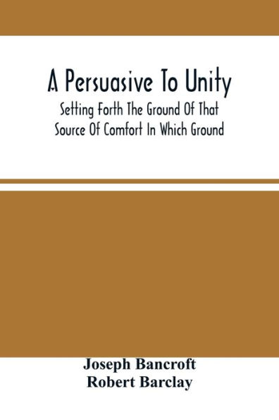 A Persuasive To Unity: Setting Forth The Ground Of That Source Of Comfort In Which Ground Of A Clean Heart And A Right Spirit Men May Grow In Good And Firmly Support Each Other As Living Stones In The Temple Of God