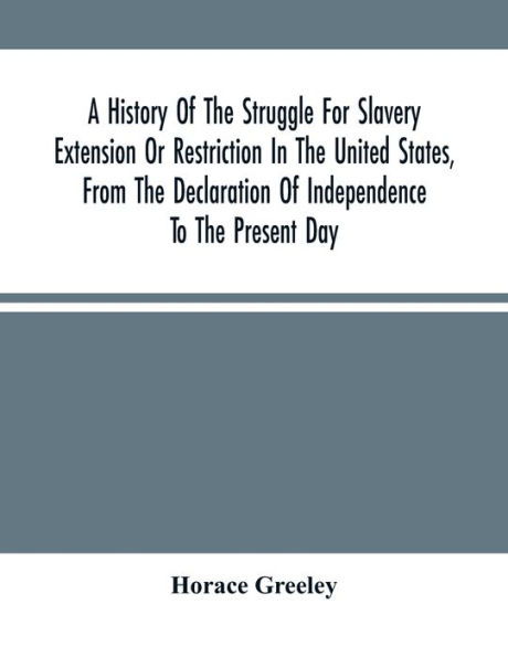 A History Of The Struggle For Slavery Extension Or Restriction In The United States, From The Declaration Of Independence To The Present Day. Mainly Compiled And Condensed From The Journals Of Congress And Other Official Records, And Showing The Vote By
