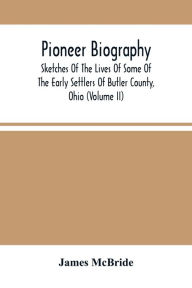 Title: Pioneer Biography: Sketches Of The Lives Of Some Of The Early Settlers Of Butler County, Ohio (Volume Ii), Author: James McBride