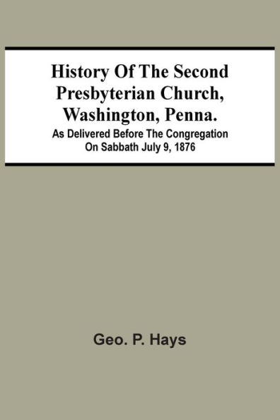 History Of The Second Presbyterian Church, Washington, Penna.; As Delivered Before The Congregation On Sabbath July 9, 1876
