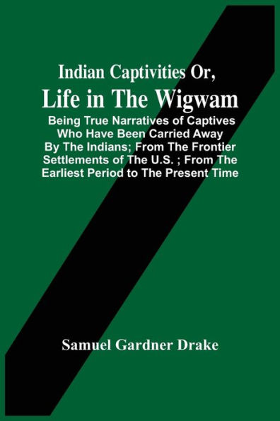 Indian Captivities Or, Life In The Wigwam; Being True Narratives Of Captives Who Have Been Carried Away By The Indians ; From The Frontier Settlements Of The U.S. ; From The Earliest Period To The Present Time