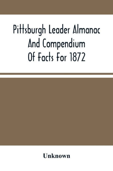 Pittsburgh Leader Almanac And Compendium Of Facts For 1872; Also Business Directory Containing, Besides All Useful Information Given In An Ordinary Almanac, The Principal Events