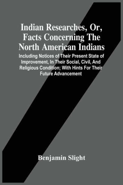 Indian Researches, Or, Facts Concerning The North American Indians: Including Notices Of Their Present State Of Improvement, In Their Social, Civil, And Religious Condition; With Hints For Their Future Advancement