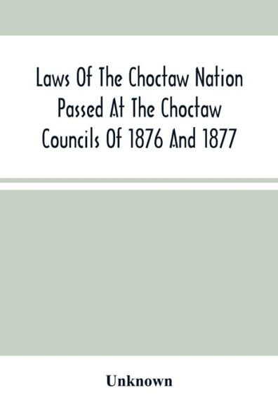 Laws Of The Choctaw Nation Passed At The Choctaw Councils Of 1876 And 1877