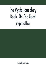 Title: The Mysterious Story Book, Or, The Good Stepmother, Author: Unknown