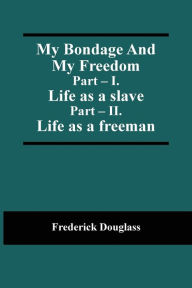 Title: My Bondage And My Freedom; Part - I. Life as a slave; Part - II. Life as a freeman, Author: Frederick Douglass