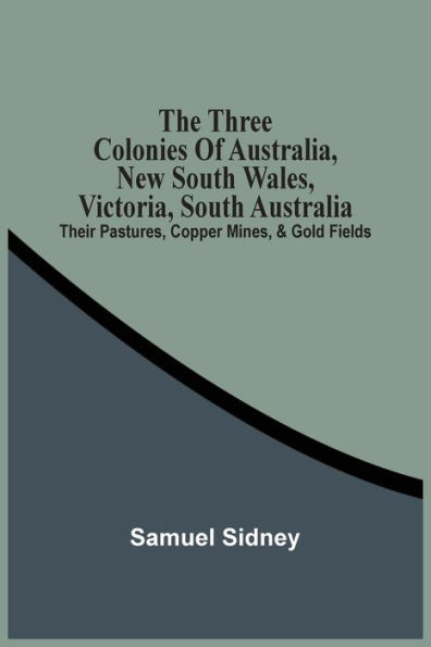 The Three Colonies Of Australia, New South Wales, Victoria, South Australia: Their Pastures, Copper Mines, & Gold Fields
