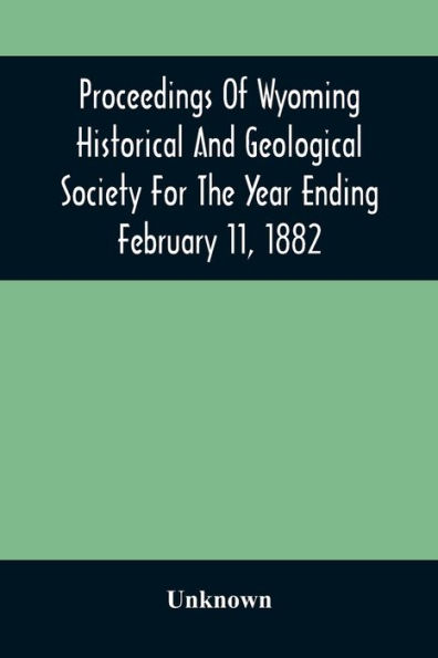 Proceedings Of Wyoming Historical And Geological Society For The Year Ending February 11, 1882