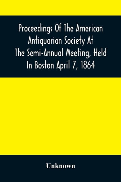 Proceedings Of The American Antiquarian Society At The Semi-Annual Meeting, Held In Boston April 7, 1864