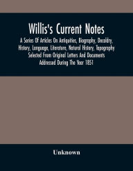 Title: Willis'S Current Notes; A Series Of Articles On Antiquities, Biography, Decoldry, History, Language, Literature, Natural History, Tapography Selected From Original Letters And Documents Addressed During The Year 1851, Author: Unknown