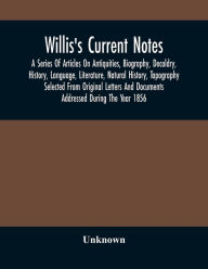 Title: Willis'S Current Notes; A Series Of Articles On Antiquities, Biography, Decoldry, History, Language, Literature, Natural History, Tapography Selected From Original Letters And Documents Addressed During The Year 1856, Author: Unknown