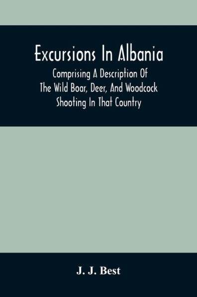 Excursions In Albania; Comprising A Description Of The Wild Boar, Deer, And Woodcock Shooting In That Country: And A Journey From Thence To Thessalonica & Constantinople And Up The Danube To Pest