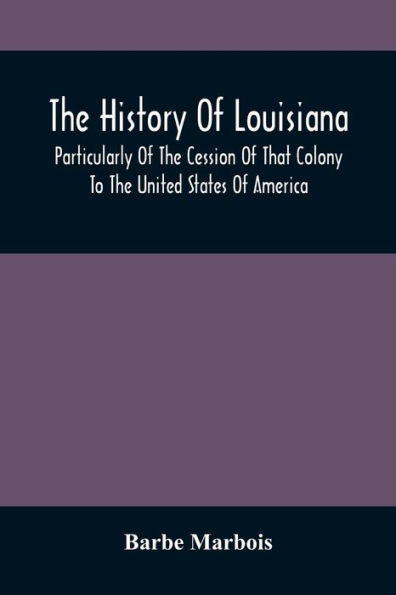 The History Of Louisiana, Particularly Of The Cession Of That Colony To The United States Of America ; With An Introductory Essay On The Constitution And Government Of The United States
