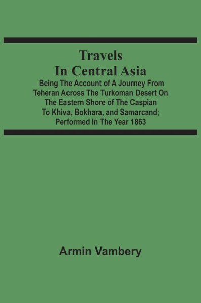 Travels In Central Asia: Being The Account Of A Journey From Teheran Across The Turkoman Desert On The Eastern Shore Of The Caspian To Khiva, Bokhara, And Samarcand; Performed In The Year 1863