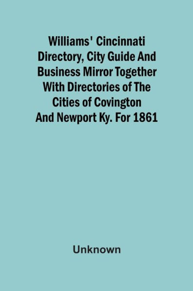 Williams' Cincinnati Directory, City Guide And Business Mirror Together With Directories Of The Cities Of Covington And Newport Ky. For 1861