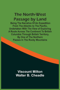 Title: The North-West Passage By Land: Being The Narrative Of An Expedition From The Atlantic To The Pacific, Undertaken With The View Of Exploring A Route Across The Continent To British Columbia Through British Territory, By One Of The Northern Passes In The, Author: Viscount Milton