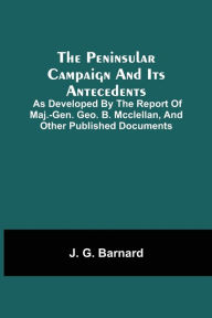 Title: The Peninsular Campaign And Its Antecedents; As Developed By The Report Of Maj.-Gen. Geo. B. Mcclellan, And Other Published Documents, Author: J. G. Barnard