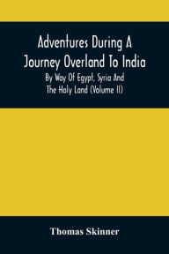 Title: Adventures During A Journey Overland To India, By Way Of Egypt, Syria And The Holy Land (Volume Ii), Author: Thomas Skinner