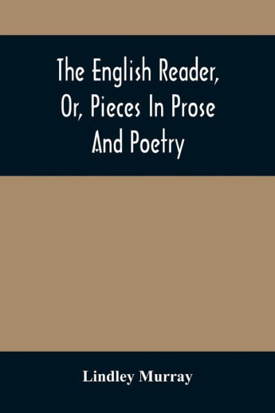 The English Reader, Or, Pieces In Prose And Poetry: Selected From The Best Writers : Designed To Assist Young Persons To Read With Propriety And Effect, To Improve Their Language And Sentiments, And To Inculcate Some Of The Most Important Principles Of P