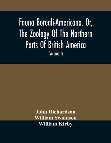 Fauna Boreali-Americana, Or, The Zoology Of The Northern Parts Of British America: Containing Descriptions Of The Objects Of Natural History Collected On The Late Northern Land Expeditions, Under Command Of Captain Sir John Franklin, R.N. (Volume I)