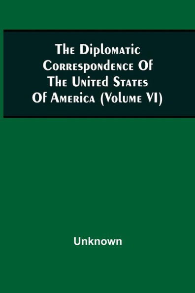 The Diplomatic Correspondence Of The United States Of America, From The Signing Of The Definitive Treaty Of Peace, 10Th September, 1783, To The Adoption Of The Constitution, March 4, 1789. Being The Letters Of The Presidents Of Congress, The Secretary For